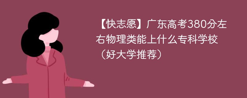 【快志愿】广东高考380分左右物理类能上什么专科学校（2024好大学推荐）